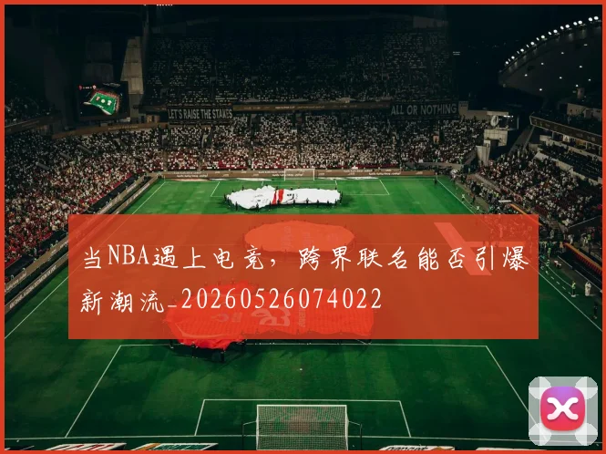 当NBA遇上电竞，跨界联名能否引爆新潮流_20260526074022