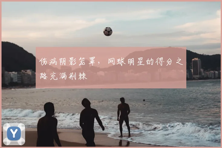 伤病阴影笼罩,网球明星的得分之路充满荆棘