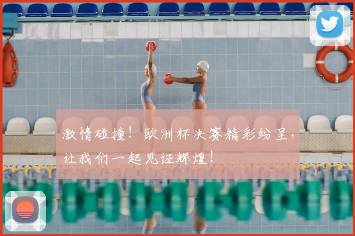 激情碰撞!欧洲杯决赛精彩纷呈,让我们一起见证辉煌!