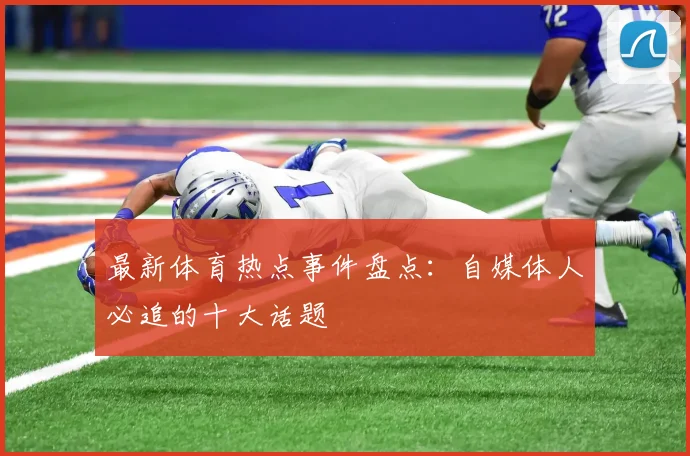 最新体育热点事件盘点：自媒体人必追的十大话题