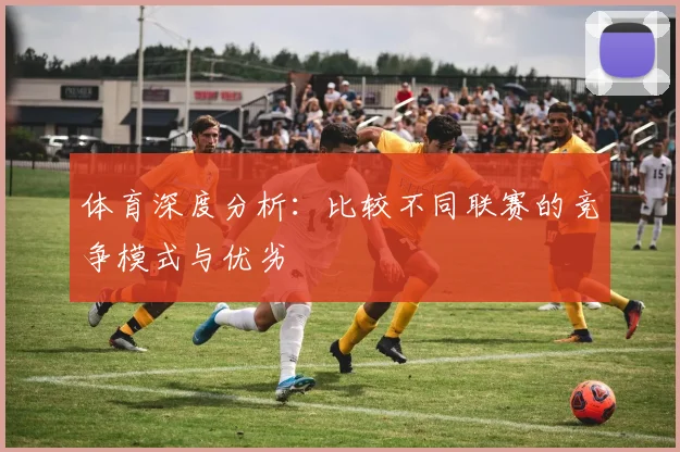 体育深度分析:比较不同联赛的竞争模式与优劣
