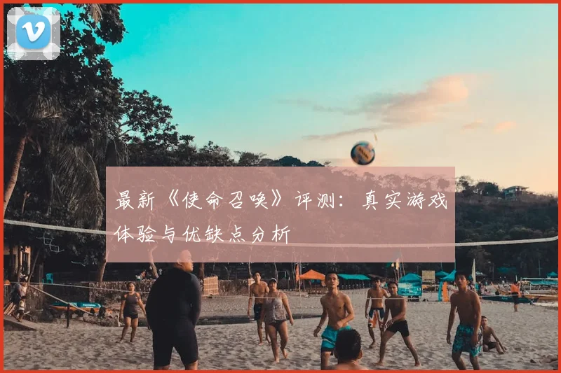 最新《使命召唤》评测:真实游戏体验与优缺点分析