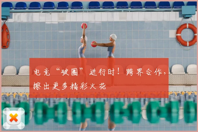 电竞“破圈”进行时！跨界合作，擦出更多精彩火花
