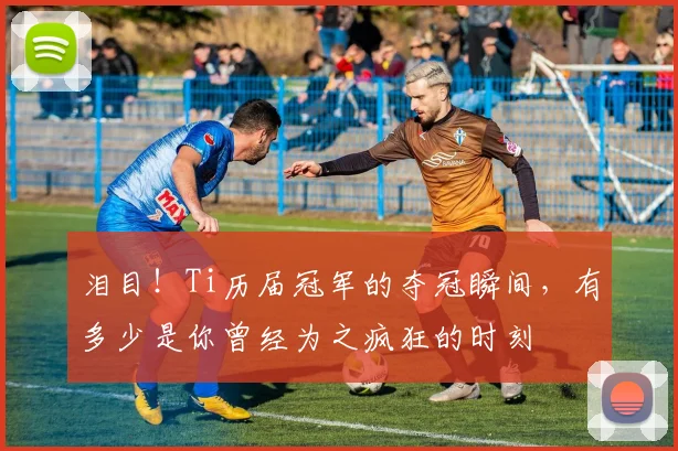 泪目!Ti历届冠军的夺冠瞬间,有多少是你曾经为之疯狂的时刻