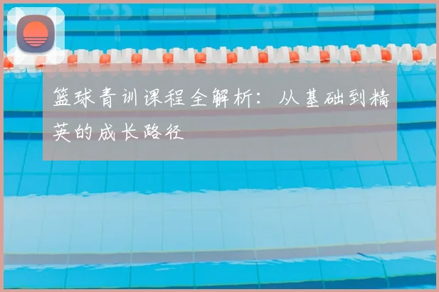 篮球青训课程全解析：从基础到精英的成长路径