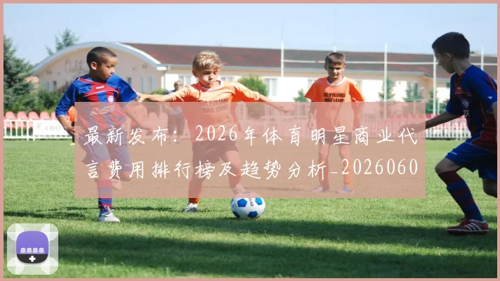 最新发布:2026年体育明星商业代言费用排行榜及趋势分析_20260609190549
