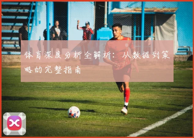 体育深度分析全解析:从数据到策略的完整指南