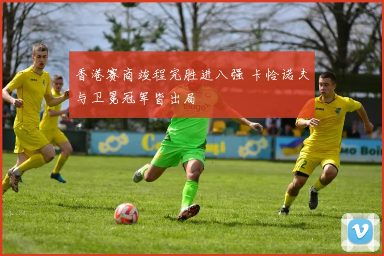 香港赛商竣程完胜进八强 卡恰诺夫与卫冕冠军皆出局