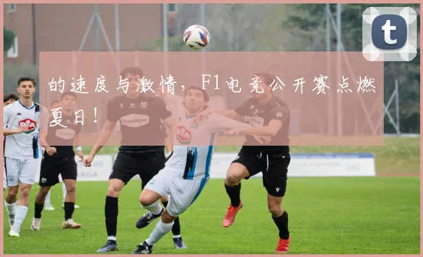 的速度与激情，F1电竞公开赛点燃夏日！