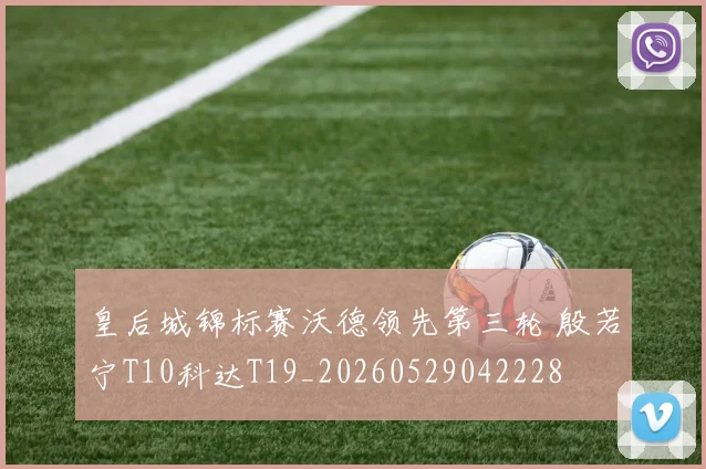 皇后城锦标赛沃德领先第三轮 殷若宁T10科达T19_20260529042228