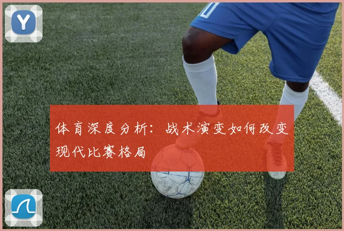 体育深度分析:战术演变如何改变现代比赛格局