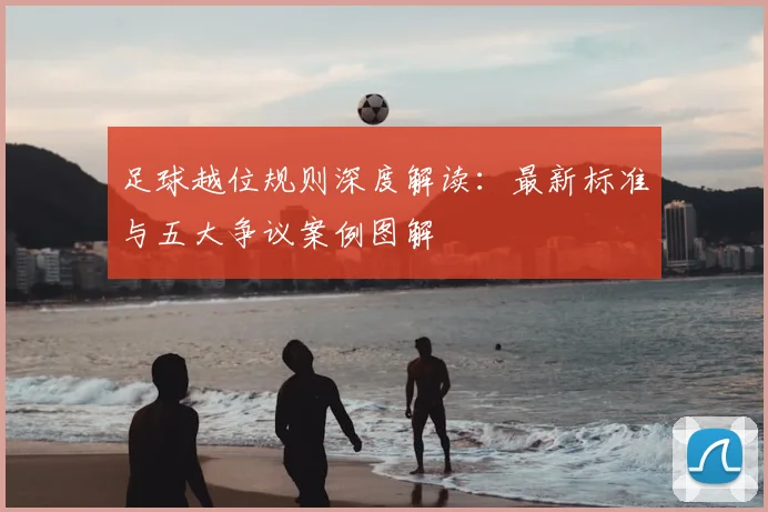 足球越位规则深度解读：最新标准与五大争议案例图解