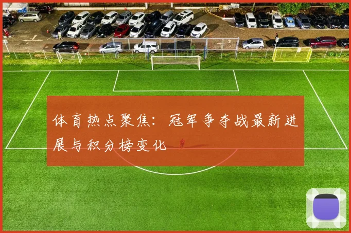 体育热点聚焦:冠军争夺战最新进展与积分榜变化