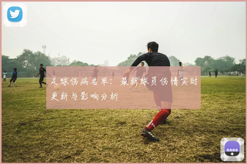 足球伤病名单：最新球员伤情实时更新与影响分析
