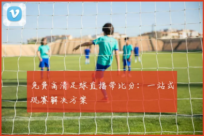 免费高清足球直播带比分：一站式观赛解决方案