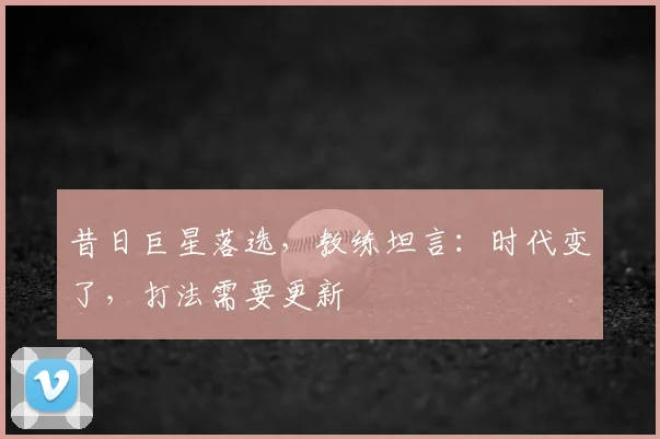 昔日巨星落选,教练坦言:时代变了,打法需要更新