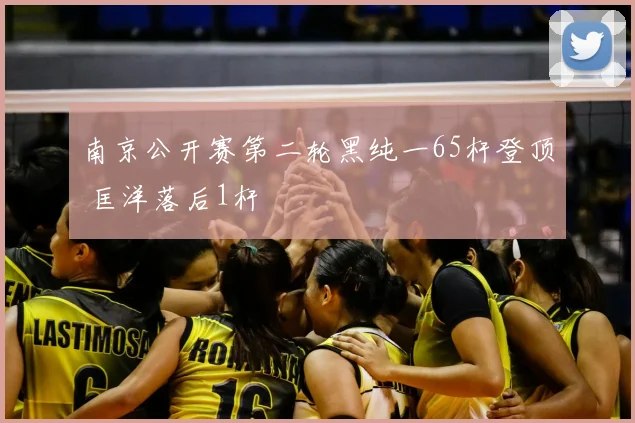 南京公开赛第二轮黑纯一65杆登顶 匡洋落后1杆