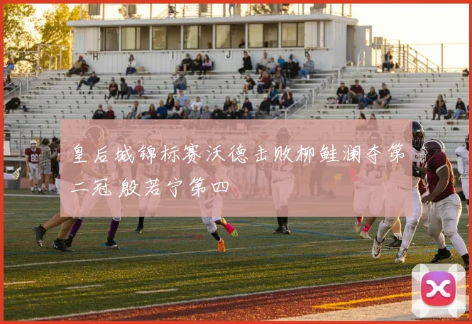 皇后城锦标赛沃德击败柳鲑澜夺第二冠 殷若宁第四