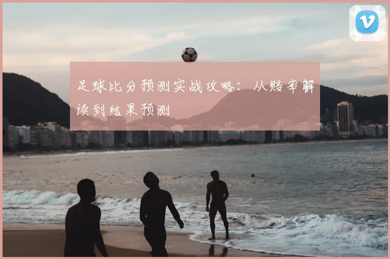 足球比分预测实战攻略:从赔率解读到结果预测