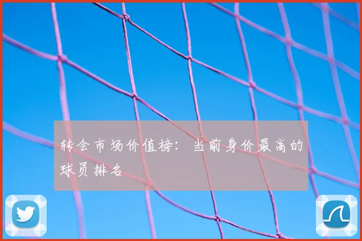 转会市场价值榜：当前身价最高的球员排名