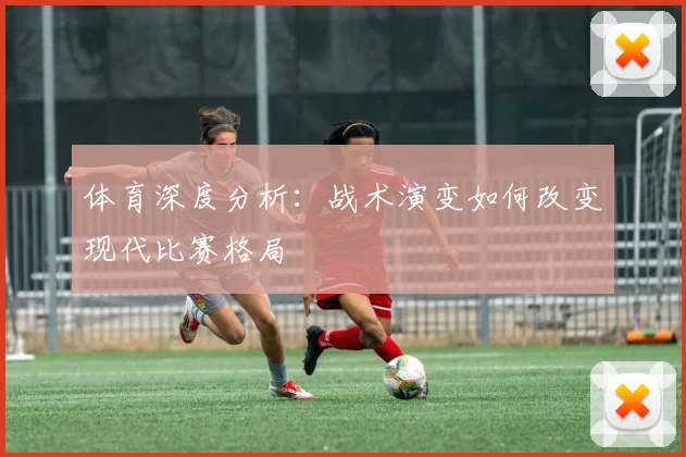 体育深度分析:战术演变如何改变现代比赛格局