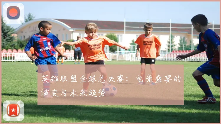 英雄联盟全球总决赛：电竞盛宴的演变与未来趋势