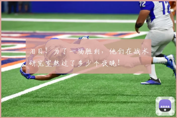 泪目!为了一场胜利,他们在战术研究室熬过了多少个夜晚!