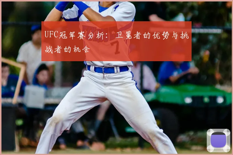 UFC冠军赛分析:卫冕者的优势与挑战者的机会