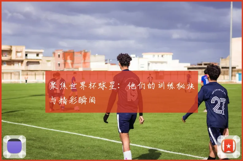 聚焦世界杯球星:他们的训练秘诀与精彩瞬间