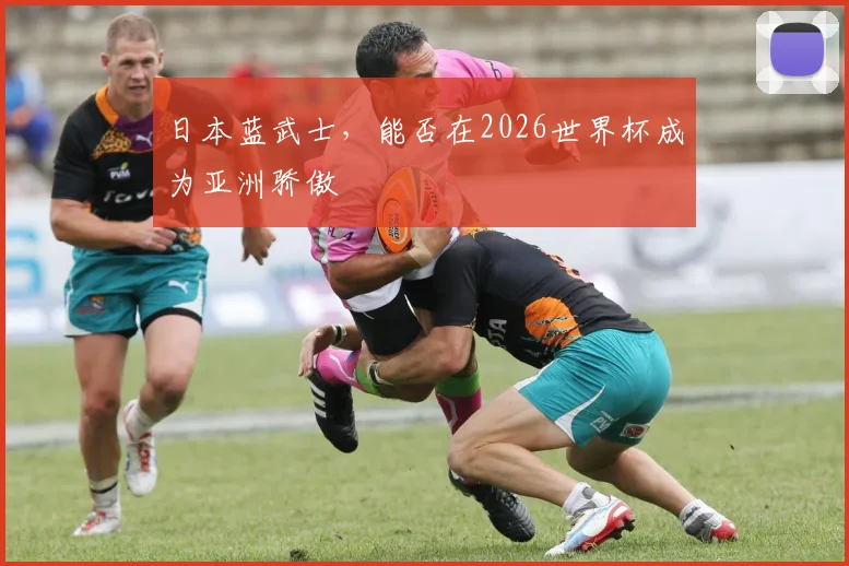 日本蓝武士,能否在2026世界杯成为亚洲骄傲