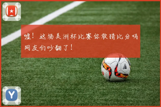 嘘!这场美洲杯比赛你敢猜比分吗网友们吵翻了!