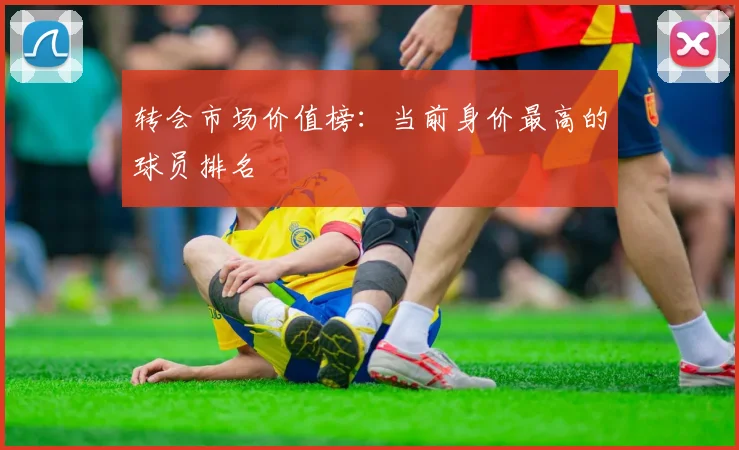 转会市场价值榜：当前身价最高的球员排名