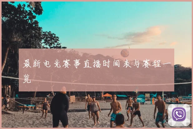 最新电竞赛事直播时间表与赛程一览