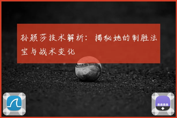 孙颖莎技术解析:揭秘她的制胜法宝与战术变化