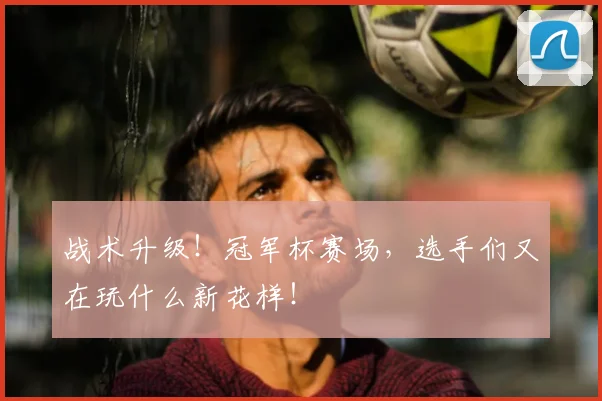 战术升级！冠军杯赛场，选手们又在玩什么新花样！
