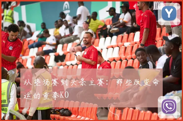 从垫场赛到头条主赛:那些改变命运的重拳KO