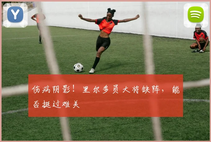 伤病阴影!里尔多员大将缺阵,能否挺过难关