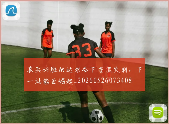 哀兵必胜纳达尔吞下苦涩失利,下一站能否崛起_20260526073408