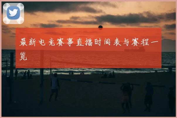 最新电竞赛事直播时间表与赛程一览