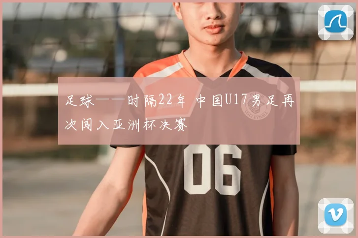 足球——时隔22年 中国U17男足再次闯入亚洲杯决赛