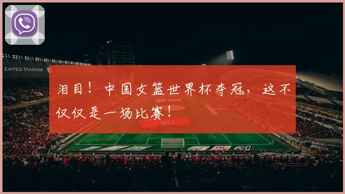 泪目！中国女篮世界杯夺冠，这不仅仅是一场比赛！