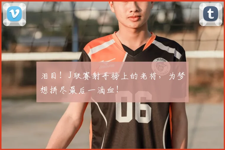 泪目!J联赛射手榜上的老将,为梦想拼尽最后一滴血!