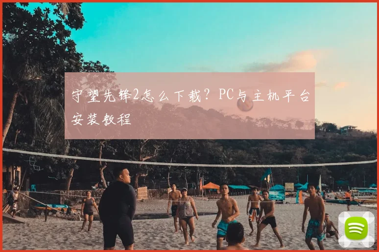 守望先锋2怎么下载?PC与主机平台安装教程
