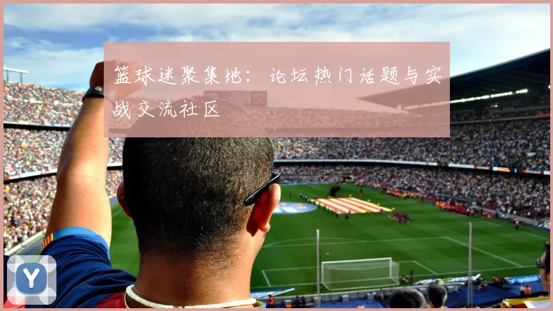 篮球迷聚集地:论坛热门话题与实战交流社区