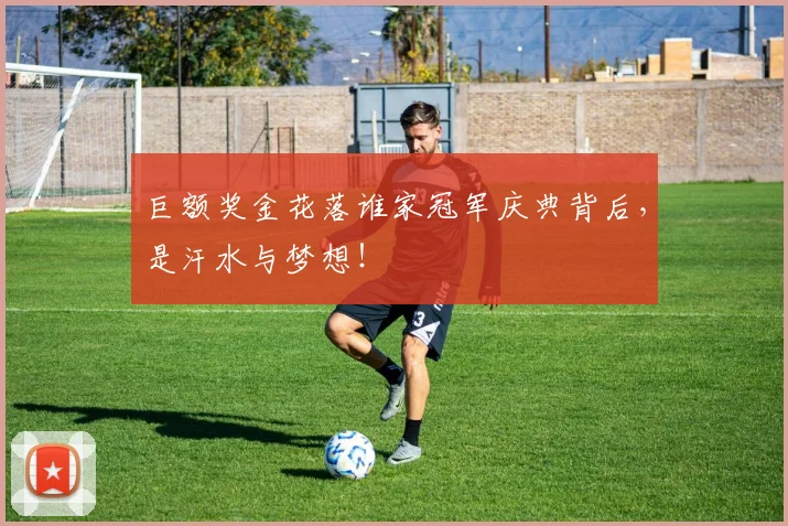 巨额奖金花落谁家冠军庆典背后，是汗水与梦想！