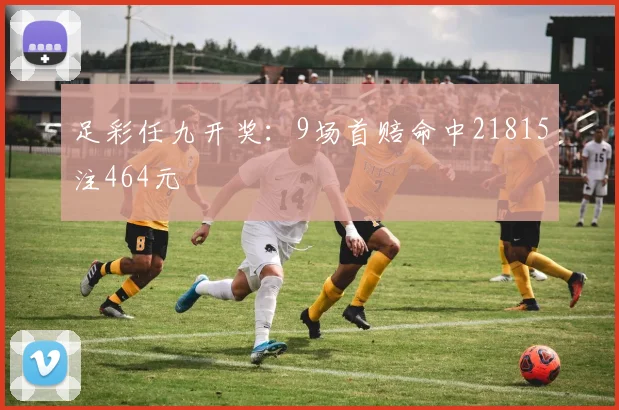 足彩任九开奖:9场首赔命中21815注464元