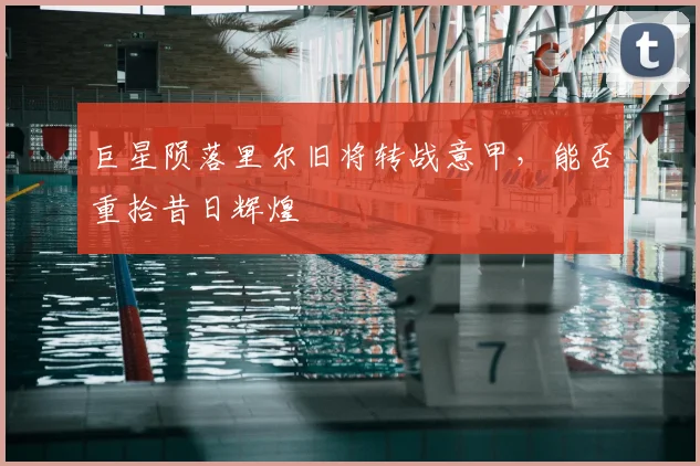 巨星陨落里尔旧将转战意甲，能否重拾昔日辉煌