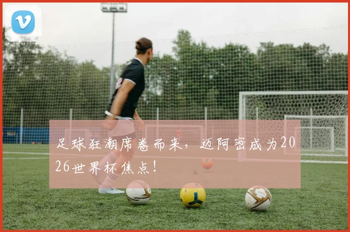 足球狂潮席卷而来，迈阿密成为2026世界杯焦点！