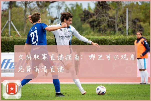 女排联赛直播指南：哪里可以观看免费高清直播