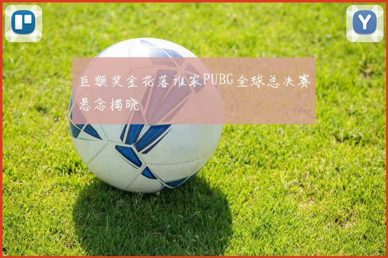 巨额奖金花落谁家PUBG全球总决赛悬念揭晓